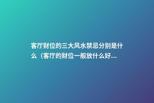 客厅财位的三大风水禁忌分别是什么（客厅的财位一般放什么好）