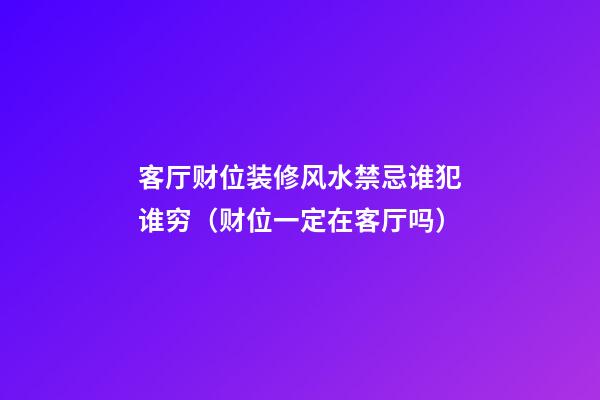 客厅财位装修风水禁忌谁犯谁穷（财位一定在客厅吗）