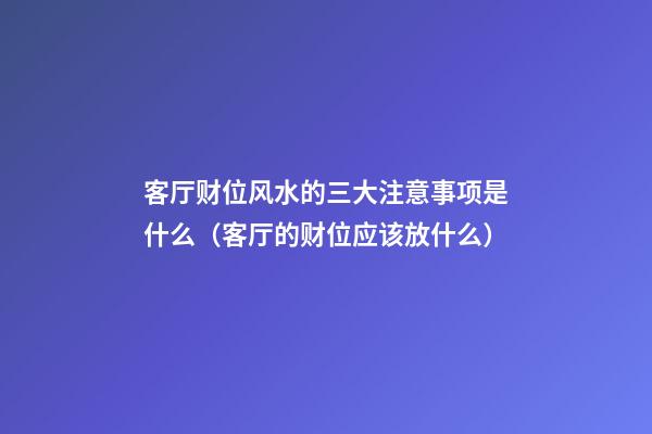 客厅财位风水的三大注意事项是什么（客厅的财位应该放什么）
