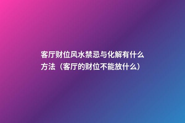 客厅财位风水禁忌与化解有什么方法（客厅的财位不能放什么）