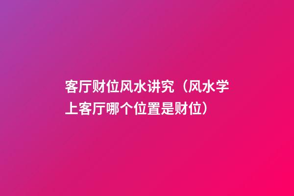 客厅财位风水讲究（风水学上客厅哪个位置是财位）