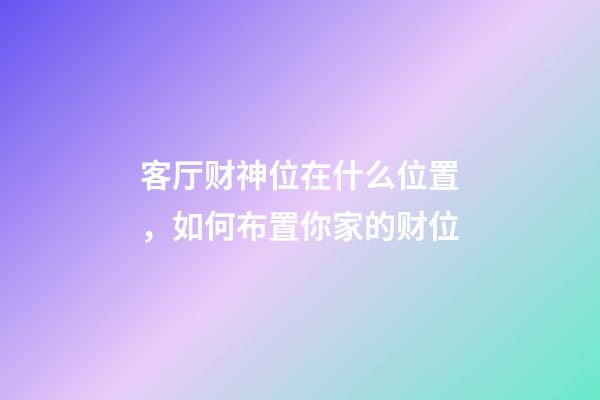客厅财神位在什么位置，如何布置你家的财位-第1张-观点-玄机派