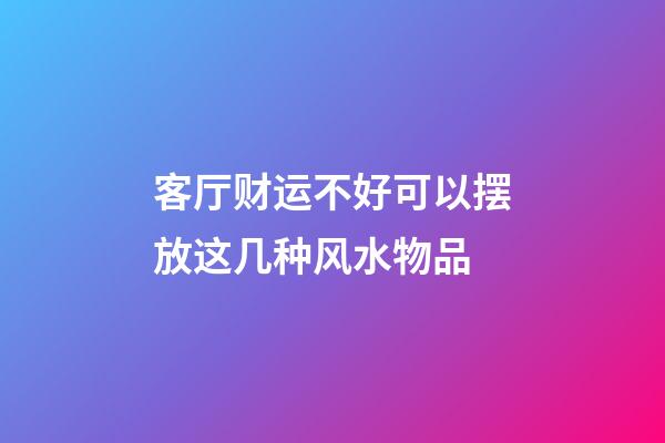 客厅财运不好可以摆放这几种风水物品