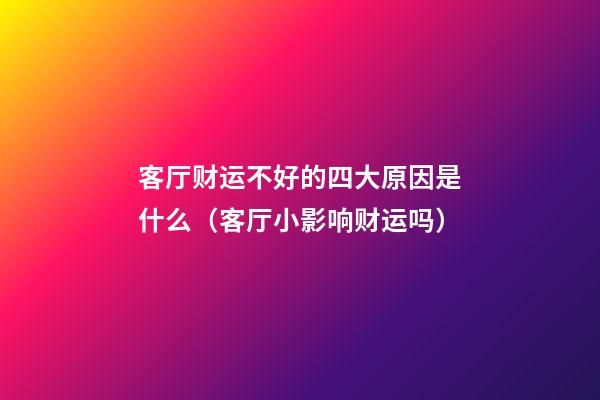 客厅财运不好的四大原因是什么（客厅小影响财运吗）