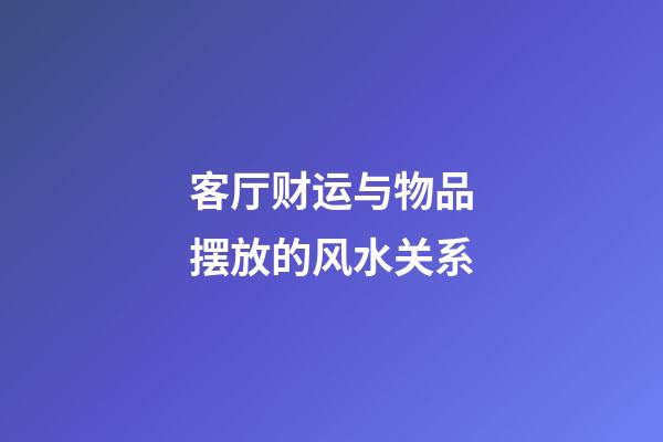 客厅财运与物品摆放的风水关系