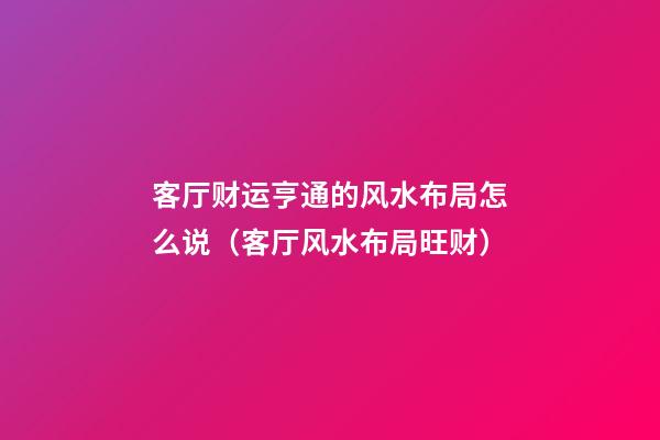 客厅财运亨通的风水布局怎么说（客厅风水布局旺财）