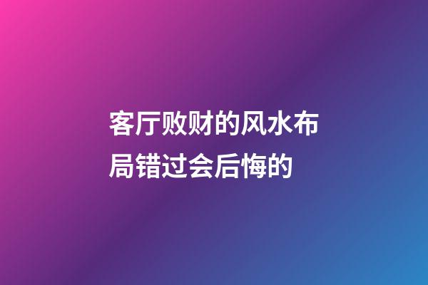 客厅败财的风水布局错过会后悔的