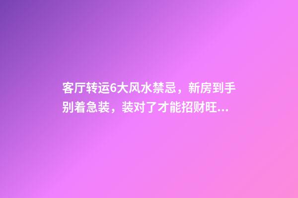 客厅转运6大风水禁忌，新房到手别着急装，装对了才能招财旺运（家里风水放什么转运招财）