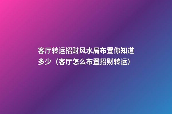 客厅转运招财风水局布置你知道多少（客厅怎么布置招财转运）