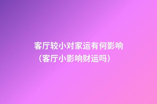 客厅较小对家运有何影响（客厅小影响财运吗）