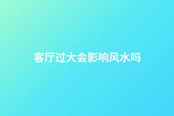 客厅过大会影响风水吗