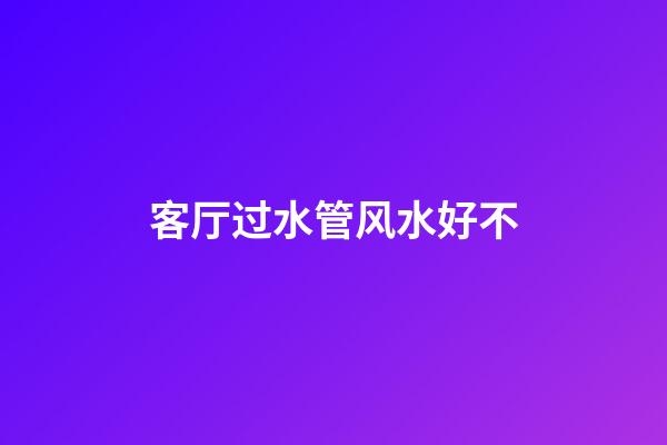 客厅过水管风水好不