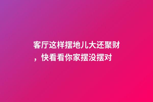 客厅这样摆地儿大还聚财，快看看你家摆没摆对