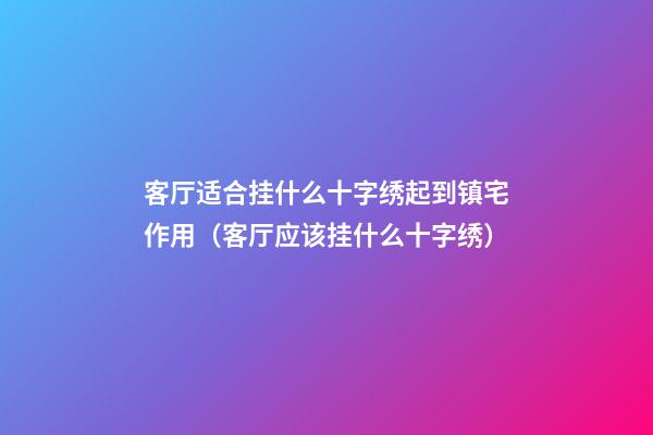 客厅适合挂什么十字绣起到镇宅作用（客厅应该挂什么十字绣）