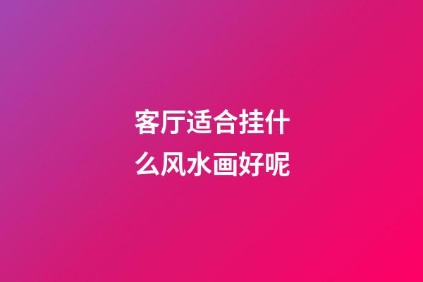 客厅适合挂什么风水画好呢