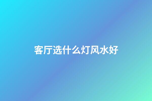客厅选什么灯风水好