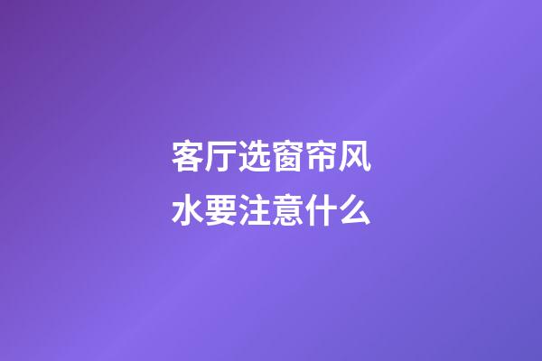 客厅选窗帘风水要注意什么