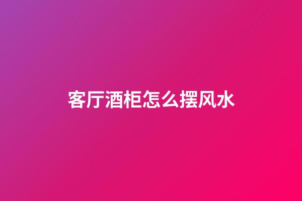 客厅酒柜怎么摆风水