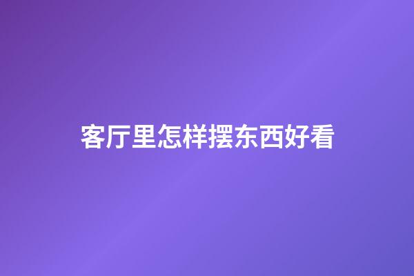 客厅里怎样摆东西好看