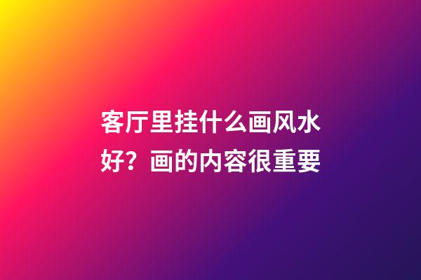 客厅里挂什么画风水好？画的内容很重要
