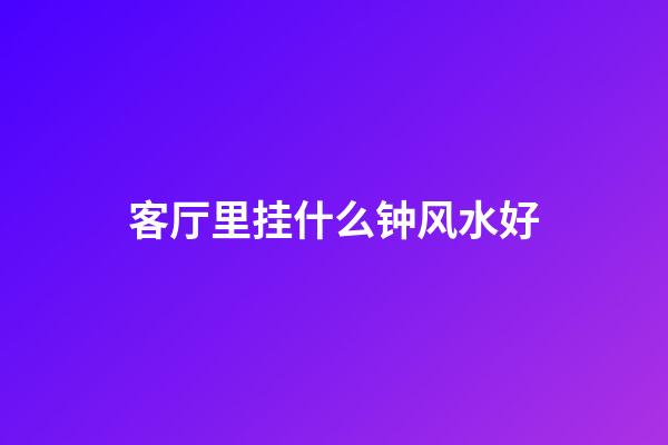 客厅里挂什么钟风水好