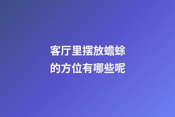 客厅里摆放蟾蜍的方位有哪些呢