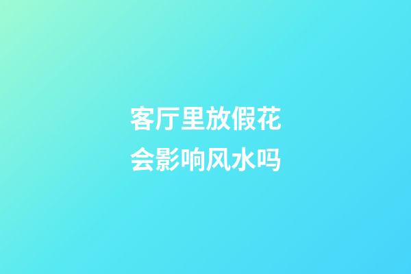 客厅里放假花会影响风水吗?