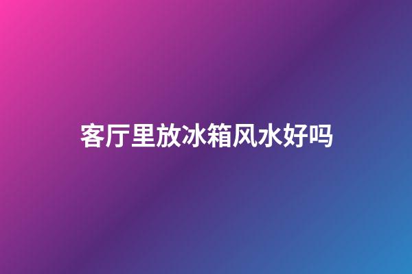 客厅里放冰箱风水好吗