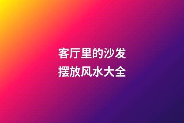 客厅里的沙发摆放风水大全