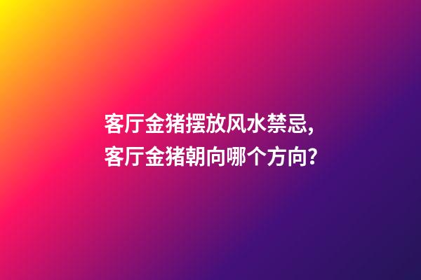 客厅金猪摆放风水禁忌,客厅金猪朝向哪个方向？
