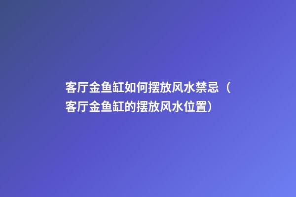 客厅金鱼缸如何摆放风水禁忌（客厅金鱼缸的摆放风水位置）