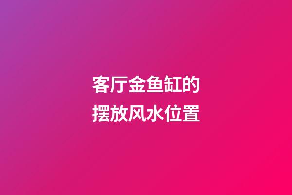 客厅金鱼缸的摆放风水位置