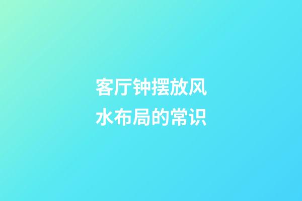 客厅钟摆放风水布局的常识