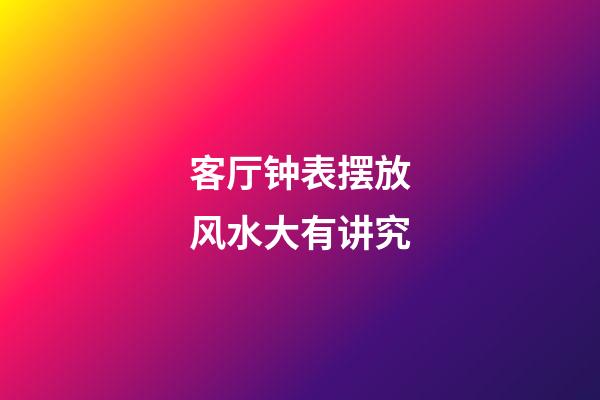 客厅钟表摆放风水大有讲究