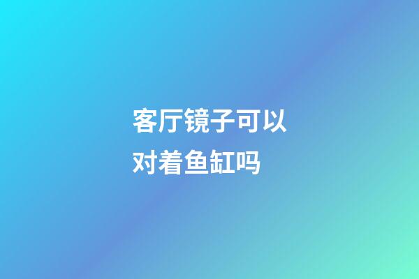 客厅镜子可以对着鱼缸吗