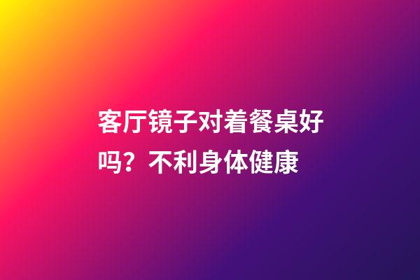 客厅镜子对着餐桌好吗？不利身体健康