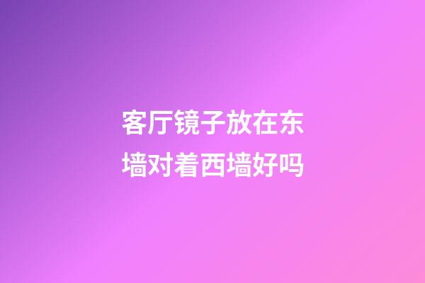 客厅镜子放在东墙对着西墙好吗
