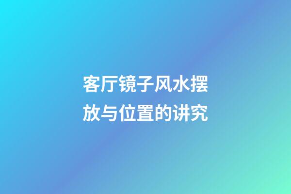 客厅镜子风水摆放与位置的讲究