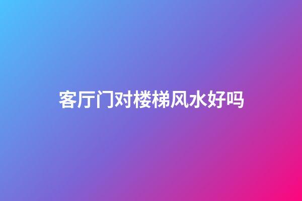 客厅门对楼梯风水好吗