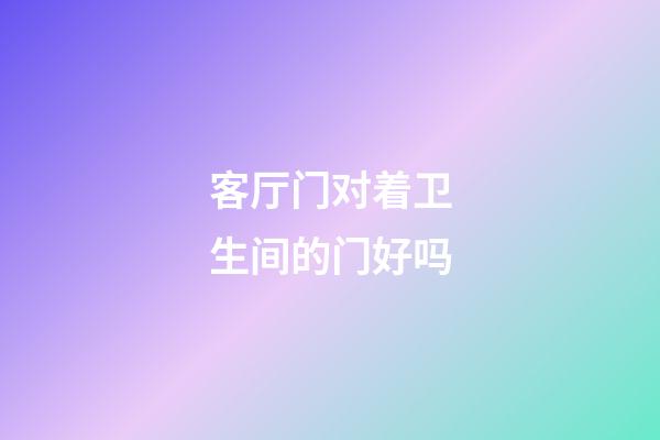 客厅门对着卫生间的门好吗