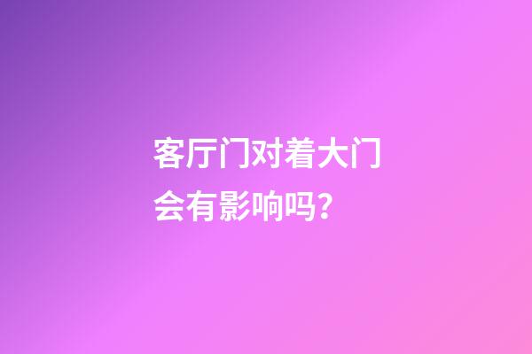 客厅门对着大门会有影响吗？