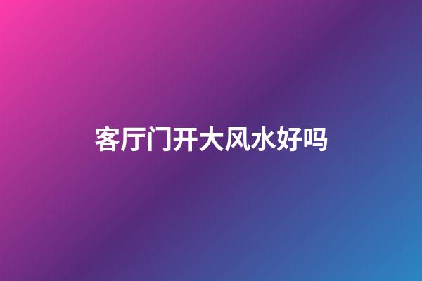 客厅门开大风水好吗