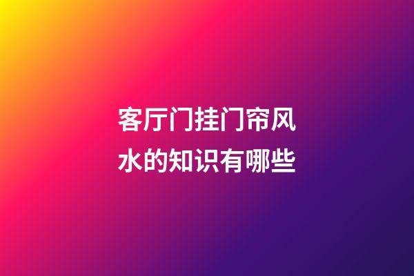 客厅门挂门帘风水的知识有哪些?
