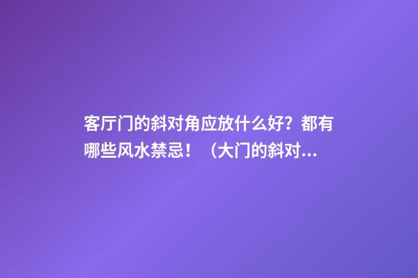 客厅门的斜对角应放什么好？都有哪些风水禁忌！（大门的斜对角放什么好）