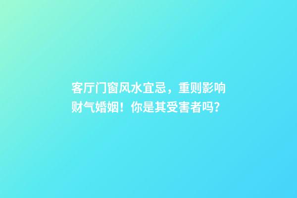 客厅门窗风水宜忌，重则影响财气婚姻！你是其受害者吗？