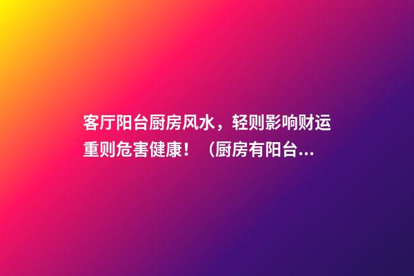 客厅阳台厨房风水，轻则影响财运重则危害健康！（厨房有阳台影响风水吗）