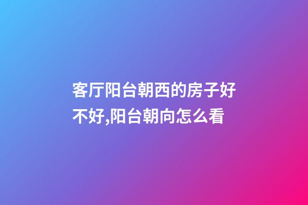 客厅阳台朝西的房子好不好,阳台朝向怎么看-第1张-观点-玄机派