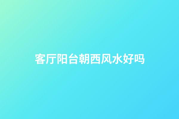 客厅阳台朝西风水好吗