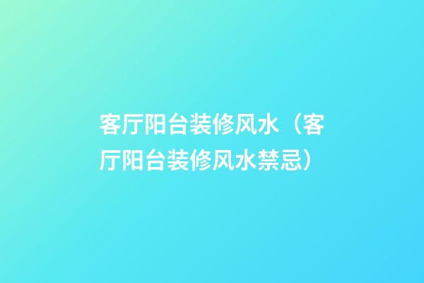 客厅阳台装修风水（客厅阳台装修风水禁忌）
