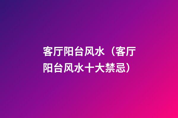 客厅阳台风水（客厅阳台风水十大禁忌）